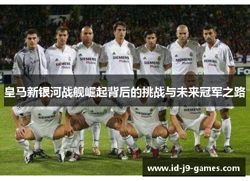 皇马新银河战舰崛起背后的挑战与未来冠军之路