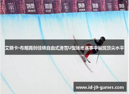 艾丽卡·布朗再创佳绩自由式滑雪U型场地赛事中展现顶尖水平
