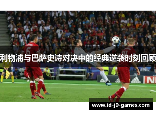 利物浦与巴萨史诗对决中的经典逆袭时刻回顾
