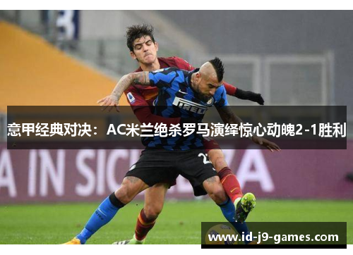 意甲经典对决：AC米兰绝杀罗马演绎惊心动魄2-1胜利