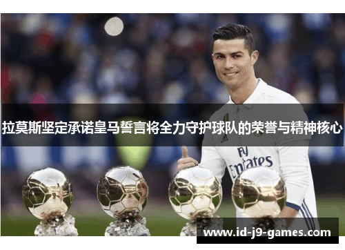 拉莫斯坚定承诺皇马誓言将全力守护球队的荣誉与精神核心