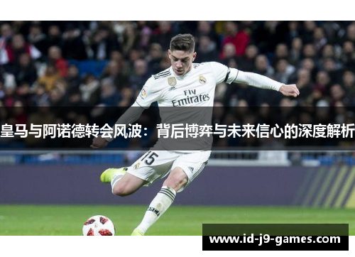 皇马与阿诺德转会风波：背后博弈与未来信心的深度解析