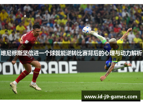 维尼修斯坚信进一个球就能逆转比赛背后的心理与动力解析