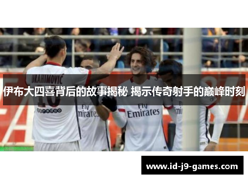 伊布大四喜背后的故事揭秘 揭示传奇射手的巅峰时刻