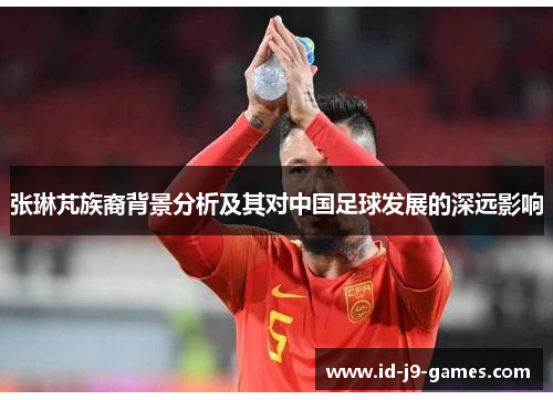 张琳芃族裔背景分析及其对中国足球发展的深远影响