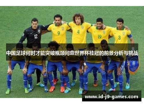 中国足球何时才能突破瓶颈问鼎世界杯桂冠的前景分析与挑战