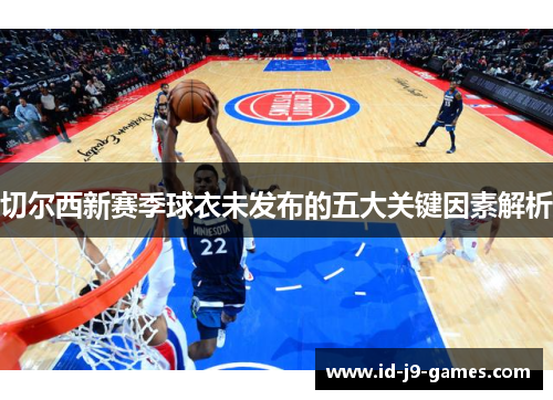 切尔西新赛季球衣未发布的五大关键因素解析