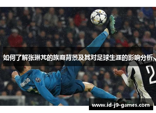 如何了解张琳芃的族裔背景及其对足球生涯的影响分析