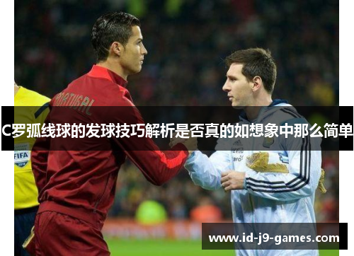 C罗弧线球的发球技巧解析是否真的如想象中那么简单