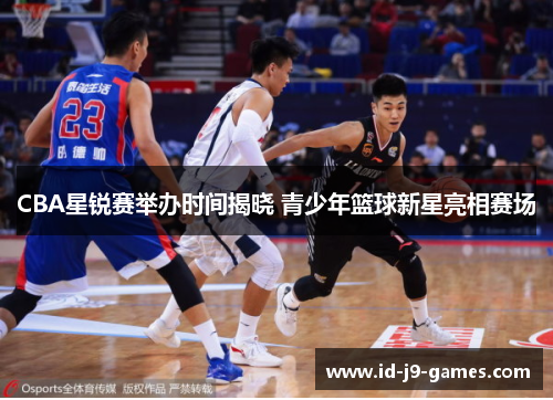 CBA星锐赛举办时间揭晓 青少年篮球新星亮相赛场