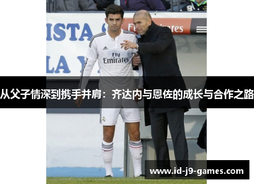 从父子情深到携手并肩：齐达内与恩佐的成长与合作之路