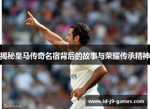 揭秘皇马传奇名宿背后的故事与荣耀传承精神