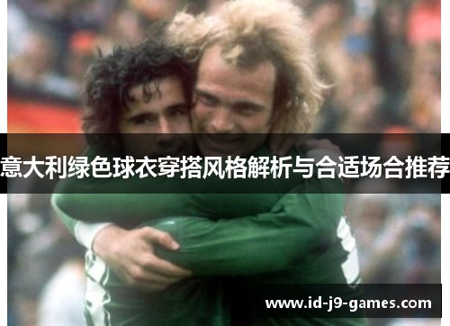 意大利绿色球衣穿搭风格解析与合适场合推荐