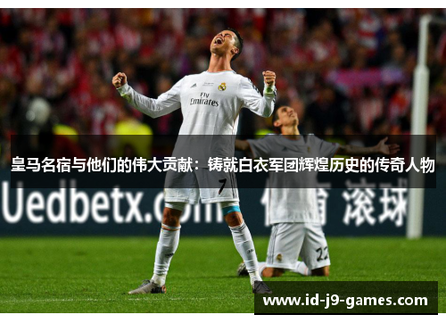 皇马名宿与他们的伟大贡献：铸就白衣军团辉煌历史的传奇人物