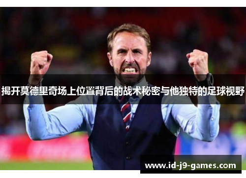 揭开莫德里奇场上位置背后的战术秘密与他独特的足球视野