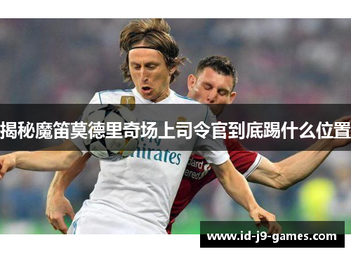 揭秘魔笛莫德里奇场上司令官到底踢什么位置