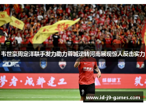 韦世豪周定洋联手发力助力蓉城逆转河南展现惊人反击实力
