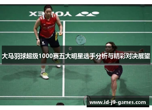 大马羽球超级1000赛五大明星选手分析与精彩对决展望