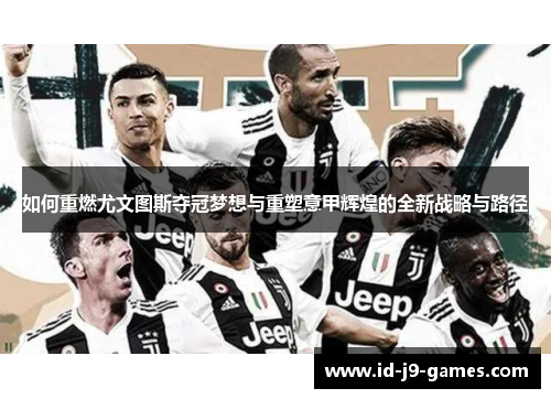 如何重燃尤文图斯夺冠梦想与重塑意甲辉煌的全新战略与路径