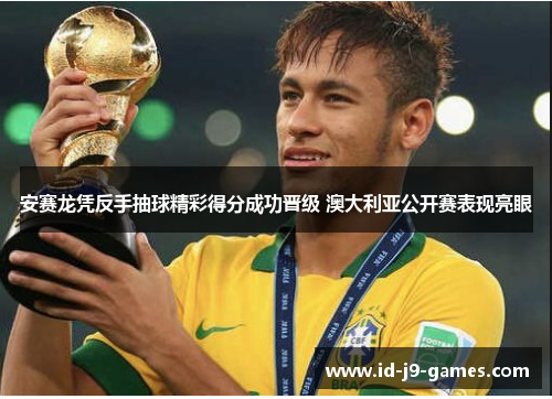 安赛龙凭反手抽球精彩得分成功晋级 澳大利亚公开赛表现亮眼