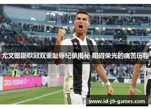 尤文图斯欧冠双重耻辱纪录揭秘 阻碍荣光的痛苦历程