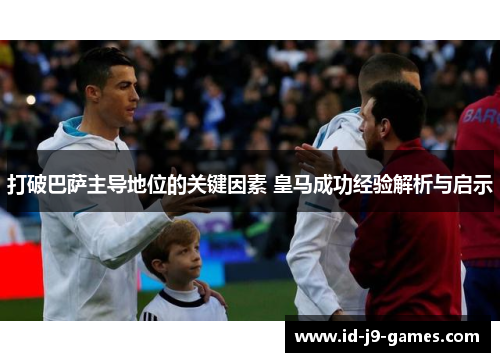 打破巴萨主导地位的关键因素 皇马成功经验解析与启示
