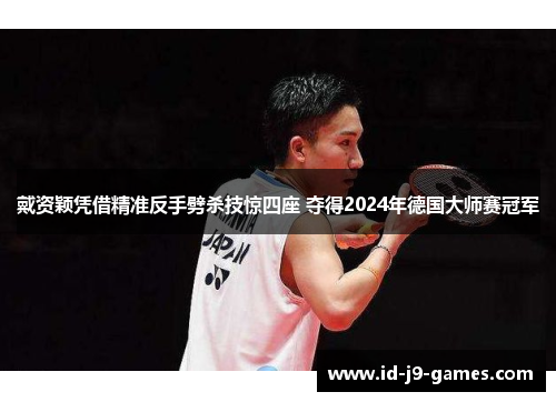 戴资颖凭借精准反手劈杀技惊四座 夺得2024年德国大师赛冠军