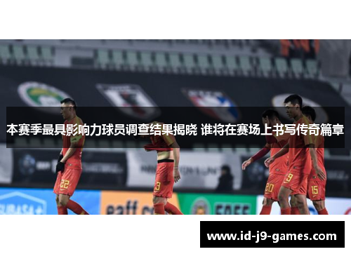 本赛季最具影响力球员调查结果揭晓 谁将在赛场上书写传奇篇章