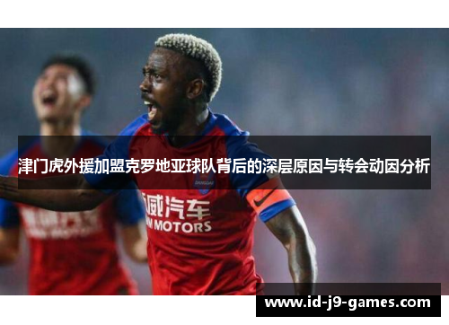 津门虎外援加盟克罗地亚球队背后的深层原因与转会动因分析