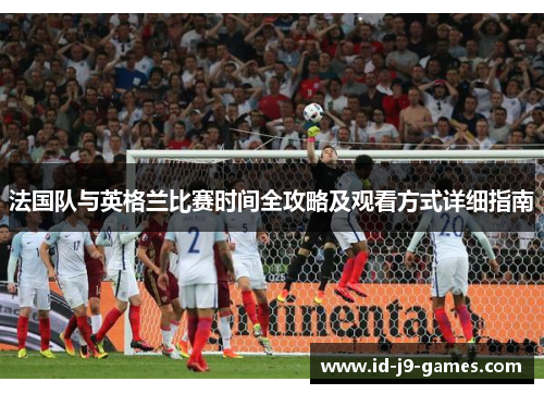 法国队与英格兰比赛时间全攻略及观看方式详细指南