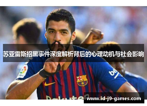苏亚雷斯招黑事件深度解析背后的心理动机与社会影响