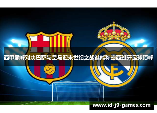 西甲巅峰对决巴萨与皇马迎来世纪之战谁能称霸西班牙足球顶峰