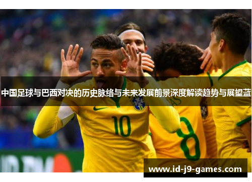 中国足球与巴西对决的历史脉络与未来发展前景深度解读趋势与展望蓝