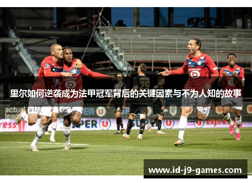 里尔如何逆袭成为法甲冠军背后的关键因素与不为人知的故事