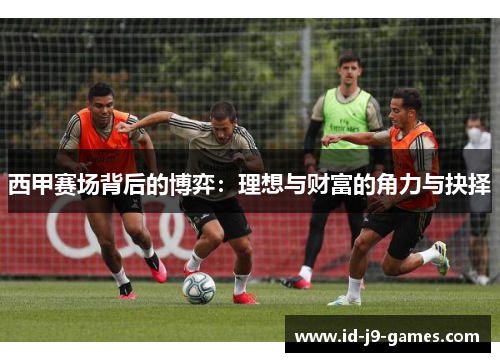 西甲赛场背后的博弈：理想与财富的角力与抉择
