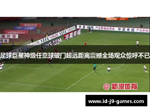 足球巨星神级任意球破门超远距离震撼全场观众惊呼不已