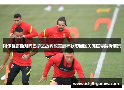 阿尔瓦雷斯对阵巴萨之战释放美洲杯状态回暖关键信号解析前景