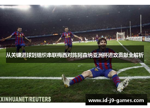 从关键进球到组织串联梅西对阵阿森纳亚洲杯进攻贡献全解析